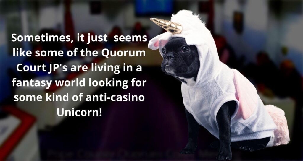 Sometimes, it just  seems like some of the Quorum Court JP's are living in a fantasy world looking for some kind of anti-casino Unicorn!